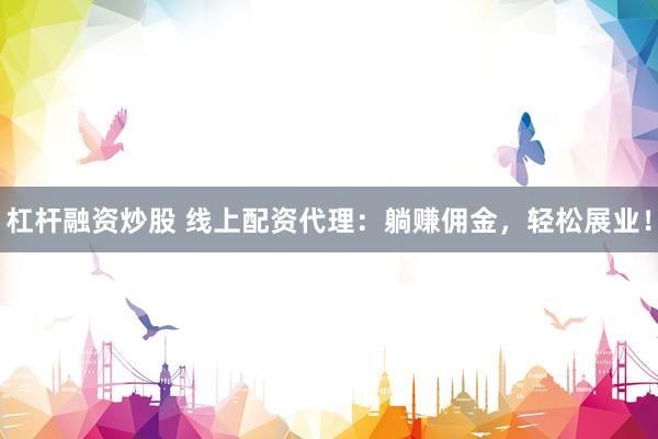 杠杆融资炒股 线上配资代理：躺赚佣金，轻松展业！