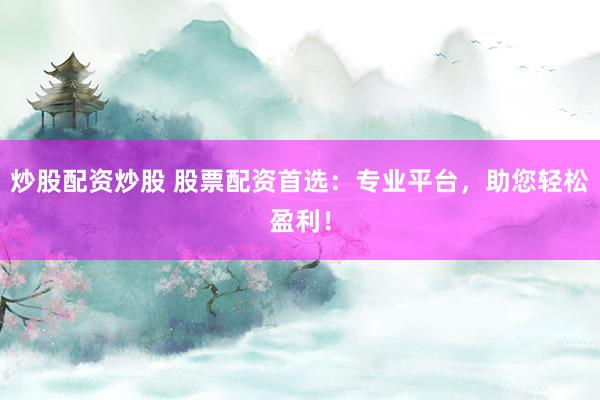 炒股配资炒股 股票配资首选：专业平台，助您轻松盈利！