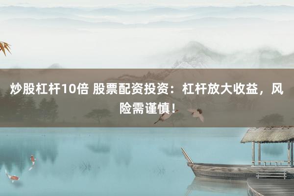 炒股杠杆10倍 股票配资投资：杠杆放大收益，风险需谨慎！