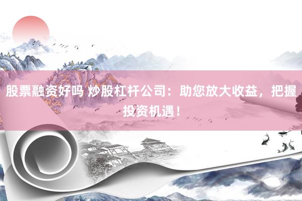 股票融资好吗 炒股杠杆公司:助您放大收益,把握投资机遇!
