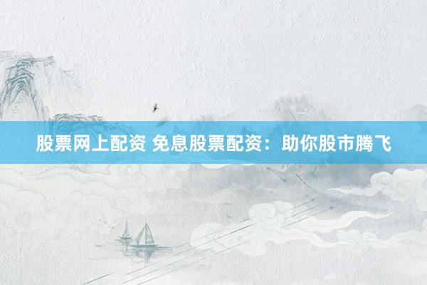 股票网上配资 免息股票配资：助你股市腾飞