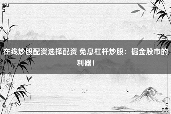 在线炒股配资选择配资 免息杠杆炒股：掘金股市的利器！