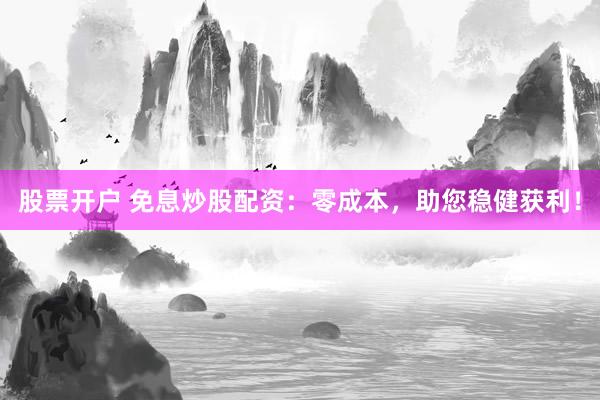 股票开户 免息炒股配资：零成本，助您稳健获利！