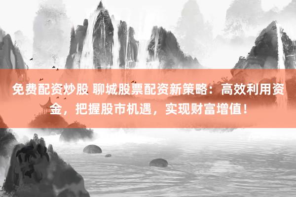 免费配资炒股 聊城股票配资新策略：高效利用资金，把握股市机遇，实现财富增值！