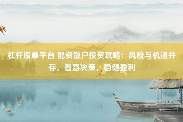 杠杆股票平台 配资散户投资攻略：风险与机遇并存，智慧决策，稳健盈利