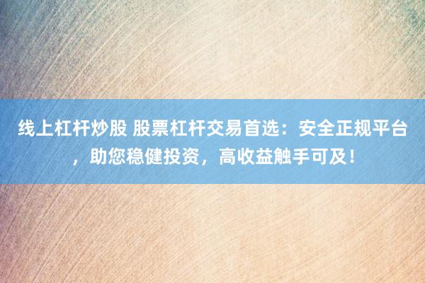 线上杠杆炒股 股票杠杆交易首选：安全正规平台，助您稳健投资，高收益触手可及！