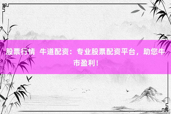 股票行情  牛道配资：专业股票配资平台，助您牛市盈利！