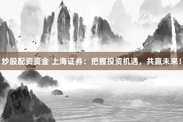 炒股配资资金 上海证券：把握投资机遇，共赢未来！