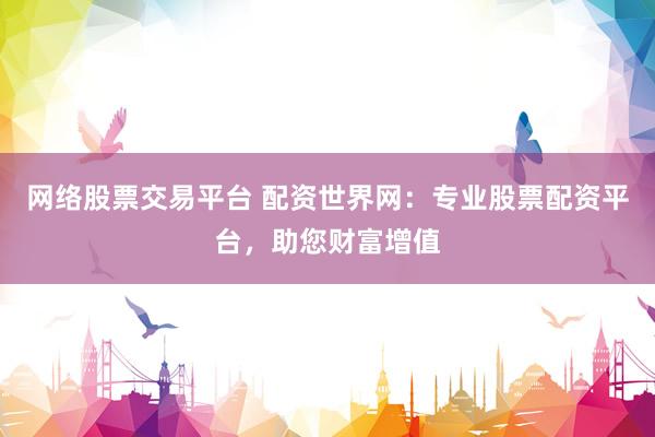 网络股票交易平台 配资世界网：专业股票配资平台，助您财富增值