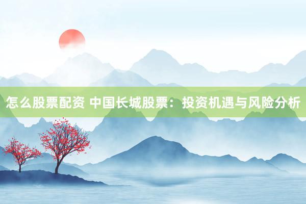 怎么股票配资 中国长城股票：投资机遇与风险分析