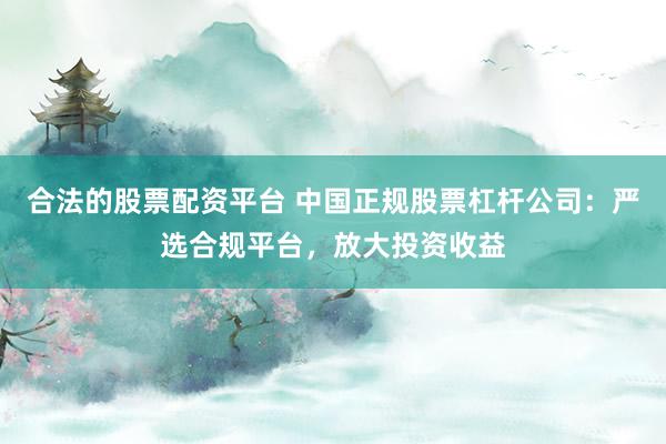 合法的股票配资平台 中国正规股票杠杆公司：严选合规平台，放大投资收益