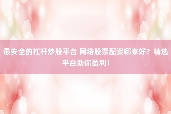 最安全的杠杆炒股平台 网络股票配资哪家好？精选平台助你盈利！