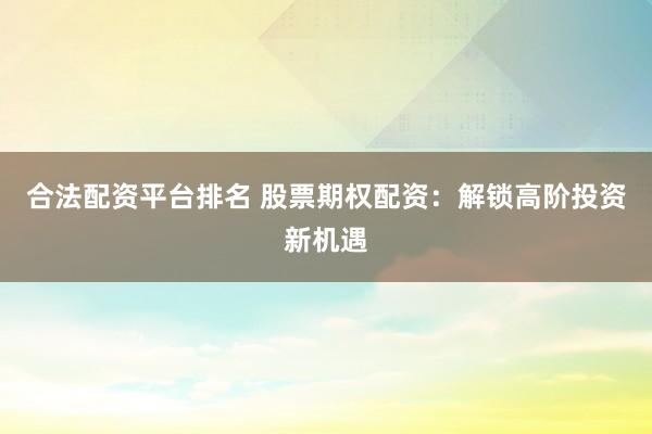 合法配资平台排名 股票期权配资：解锁高阶投资新机遇