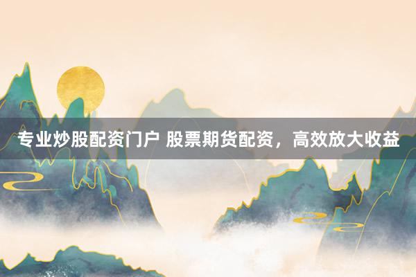 专业炒股配资门户 股票期货配资，高效放大收益