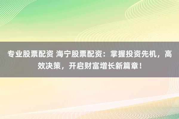 专业股票配资 海宁股票配资：掌握投资先机，高效决策，开启财富增长新篇章！