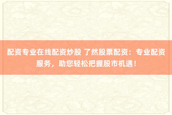 配资专业在线配资炒股 了然股票配资：专业配资服务，助您轻松把握股市机遇！