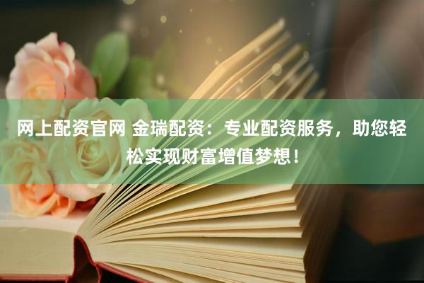 网上配资官网 金瑞配资：专业配资服务，助您轻松实现财富增值梦想！