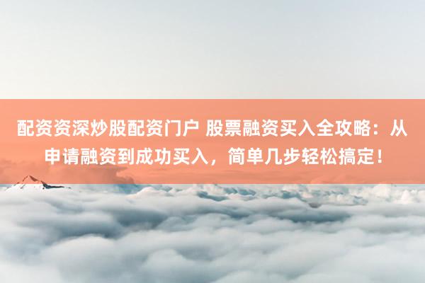 配资资深炒股配资门户 股票融资买入全攻略：从申请融资到成功买入，简单几步轻松搞定！