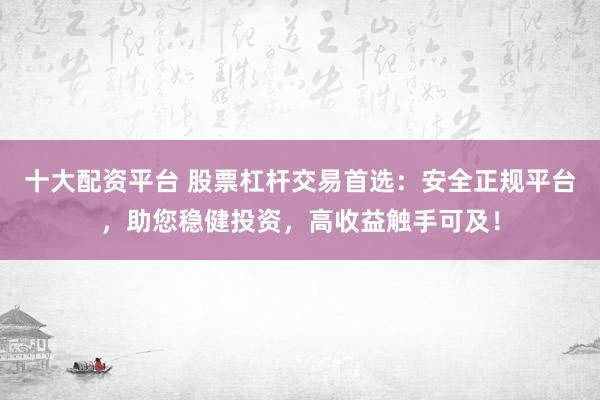 十大配资平台 股票杠杆交易首选：安全正规平台，助您稳健投资，高收益触手可及！