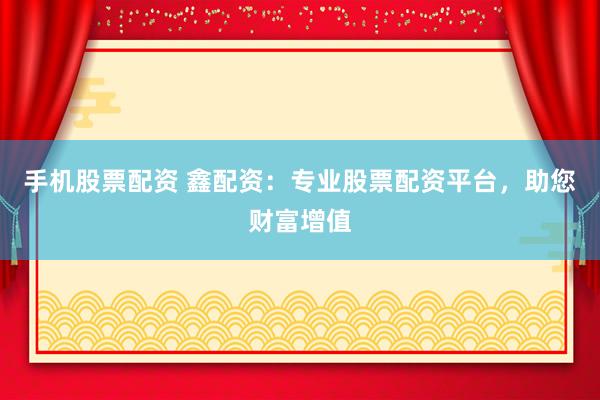 手机股票配资 鑫配资：专业股票配资平台，助您财富增值