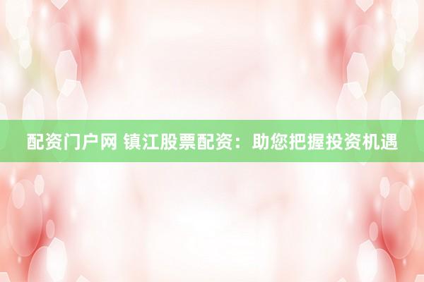配资门户网 镇江股票配资：助您把握投资机遇