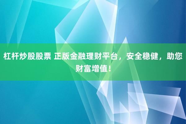 杠杆炒股股票 正版金融理财平台，安全稳健，助您财富增值！