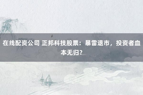 在线配资公司 正邦科技股票：暴雷退市，投资者血本无归？