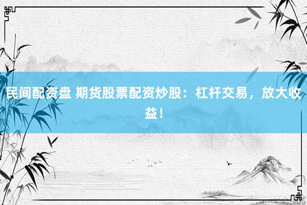 民间配资盘 期货股票配资炒股：杠杆交易，放大收益！
