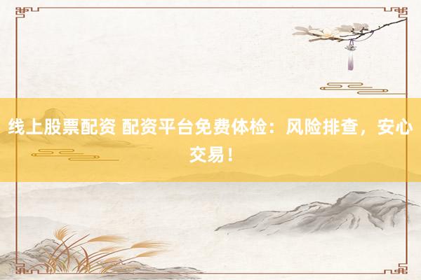 线上股票配资 配资平台免费体检：风险排查，安心交易！