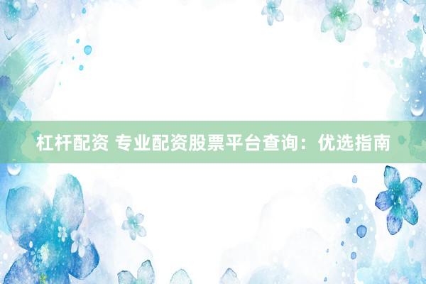 杠杆配资 专业配资股票平台查询：优选指南
