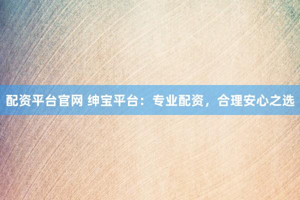配资平台官网 绅宝平台：专业配资，合理安心之选