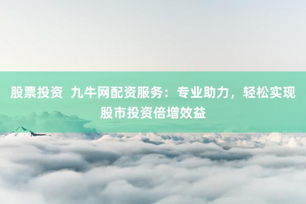 股票投资  九牛网配资服务：专业助力，轻松实现股市投资倍增效益