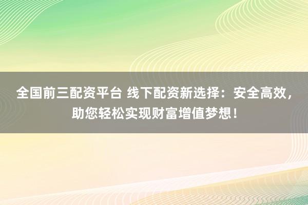 全国前三配资平台 线下配资新选择:安全高效,助您轻松实现财富增值梦想!