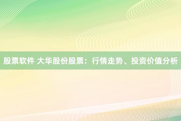 股票软件 大华股份股票：行情走势、投资价值分析
