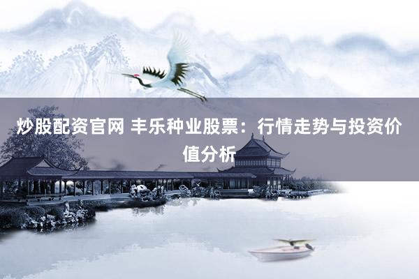 炒股配资官网 丰乐种业股票：行情走势与投资价值分析
