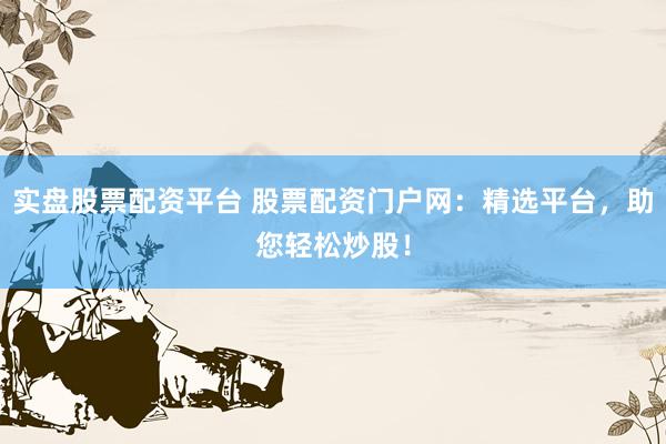 实盘股票配资平台 股票配资门户网：精选平台，助您轻松炒股！