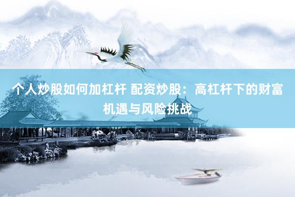 个人炒股如何加杠杆 配资炒股:高杠杆下的财富机遇与风险挑战