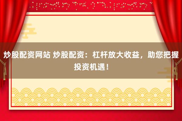 炒股配资网站 炒股配资：杠杆放大收益，助您把握投资机遇！