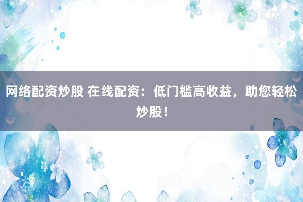 网络配资炒股 在线配资：低门槛高收益，助您轻松炒股！