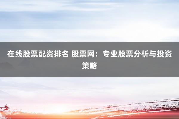 在线股票配资排名 股票网:专业股票分析与投资策略