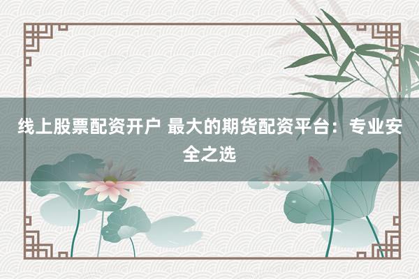 线上股票配资开户 最大的期货配资平台:专业安全之选