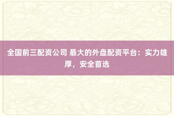 全国前三配资公司 最大的外盘配资平台:实力雄厚,安全首选