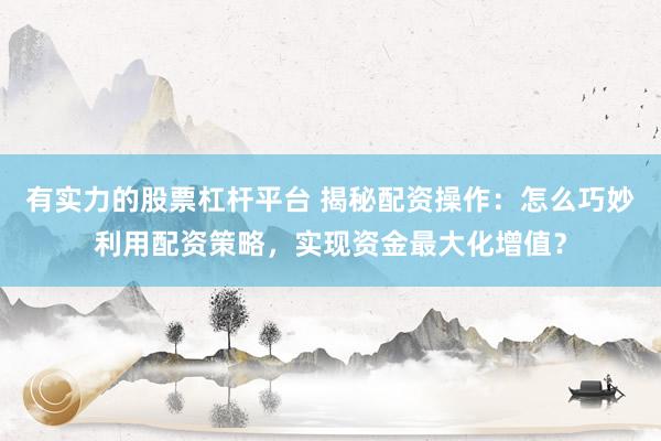 有实力的股票杠杆平台 揭秘配资操作：怎么巧妙利用配资策略，实现资金最大化增值？